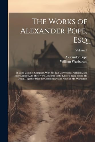 The Works of Alexander Pope, Esq: In Nine Volumes Complete, With His Last Corrections, Additions, and Improvements, As They Were Delivered to the ... and Notes of Mr. Warburton; Volume 8 von Legare Street Press